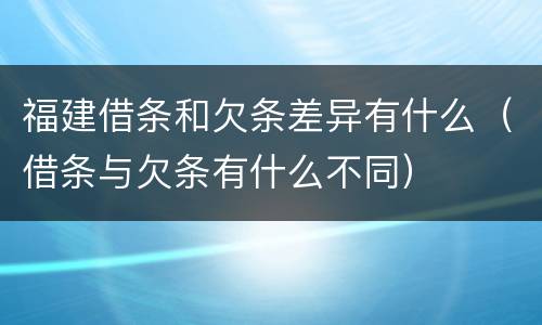 福建借条和欠条差异有什么（借条与欠条有什么不同）