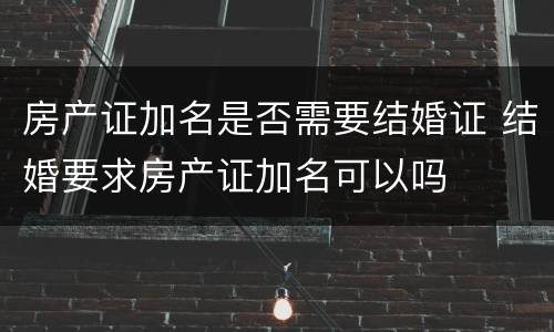 房产证加名是否需要结婚证 结婚要求房产证加名可以吗