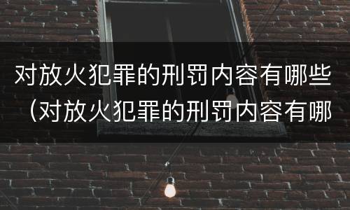 对放火犯罪的刑罚内容有哪些（对放火犯罪的刑罚内容有哪些要求）