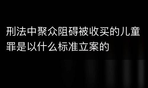 刑法中聚众阻碍被收买的儿童罪是以什么标准立案的