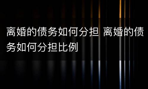 离婚的债务如何分担 离婚的债务如何分担比例