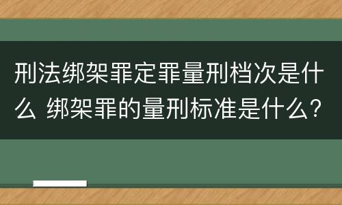 刑法绑架罪定罪量刑档次是什么 绑架罪的量刑标准是什么?