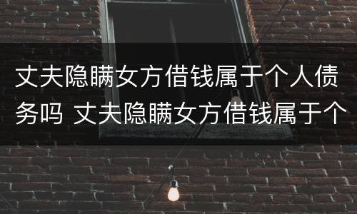 丈夫隐瞒女方借钱属于个人债务吗 丈夫隐瞒女方借钱属于个人债务吗