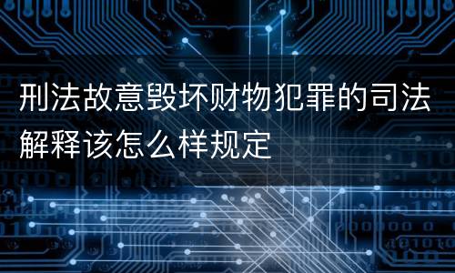 刑法故意毁坏财物犯罪的司法解释该怎么样规定