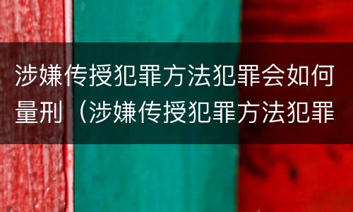 涉嫌传授犯罪方法犯罪会如何量刑（涉嫌传授犯罪方法犯罪会如何量刑呢）