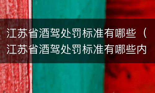 江苏省酒驾处罚标准有哪些（江苏省酒驾处罚标准有哪些内容）