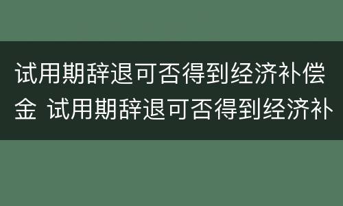 试用期辞退可否得到经济补偿金 试用期辞退可否得到经济补偿金和补偿金