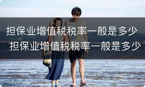 担保业增值税税率一般是多少 担保业增值税税率一般是多少钱