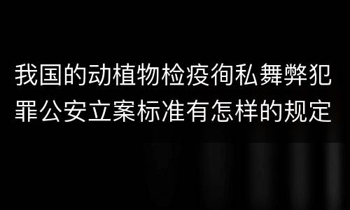 我国的动植物检疫徇私舞弊犯罪公安立案标准有怎样的规定