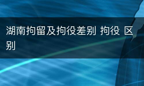 湖南拘留及拘役差别 拘役 区别