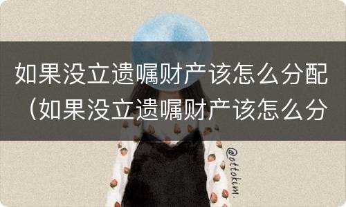 如果没立遗嘱财产该怎么分配（如果没立遗嘱财产该怎么分配呢）
