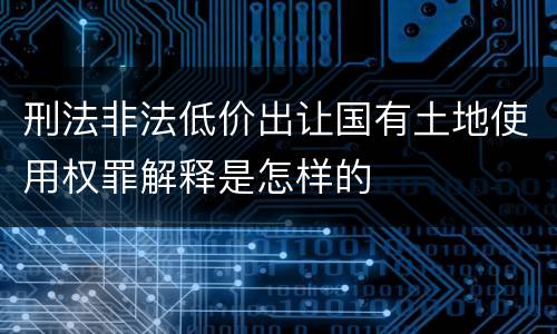 刑法非法低价出让国有土地使用权罪解释是怎样的