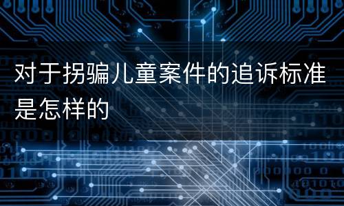 对于拐骗儿童案件的追诉标准是怎样的