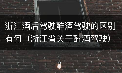 浙江酒后驾驶醉酒驾驶的区别有何（浙江省关于醉酒驾驶）
