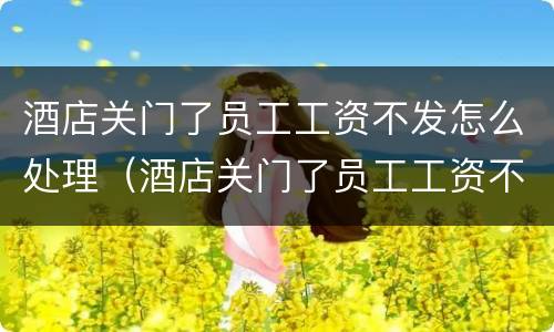 酒店关门了员工工资不发怎么处理（酒店关门了员工工资不发怎么处理好）