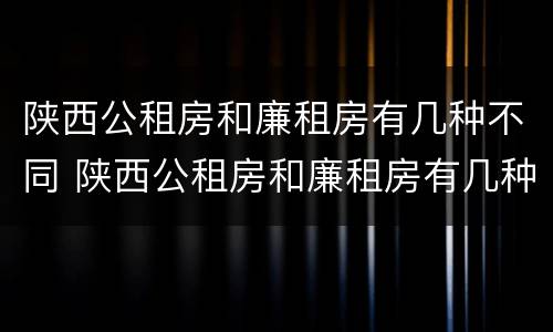 陕西公租房和廉租房有几种不同 陕西公租房和廉租房有几种不同吗