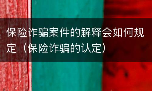 保险诈骗案件的解释会如何规定（保险诈骗的认定）