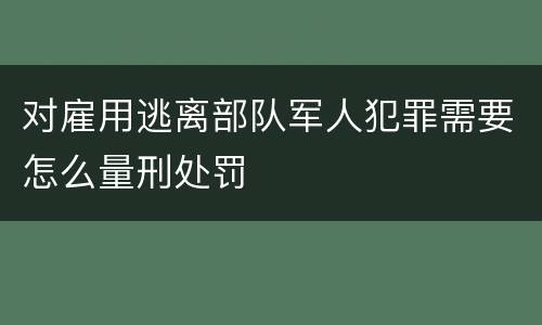 对雇用逃离部队军人犯罪需要怎么量刑处罚