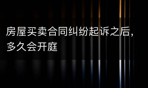 房屋买卖合同纠纷起诉之后，多久会开庭