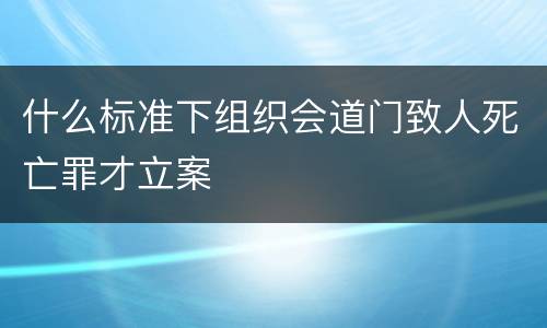 什么标准下组织会道门致人死亡罪才立案