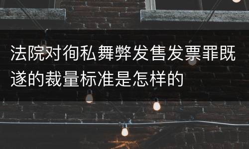 法院对徇私舞弊发售发票罪既遂的裁量标准是怎样的