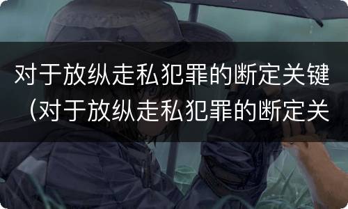对于放纵走私犯罪的断定关键（对于放纵走私犯罪的断定关键是）