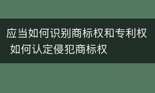 应当如何识别商标权和专利权 如何认定侵犯商标权