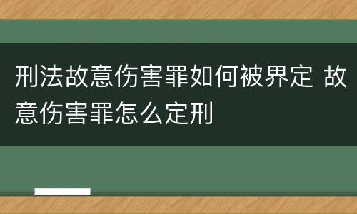 刑法故意伤害罪如何被界定 故意伤害罪怎么定刑