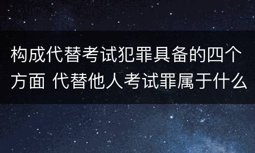 构成代替考试犯罪具备的四个方面 代替他人考试罪属于什么类犯罪