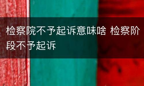 检察院不予起诉意味啥 检察阶段不予起诉