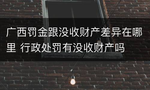 广西罚金跟没收财产差异在哪里 行政处罚有没收财产吗