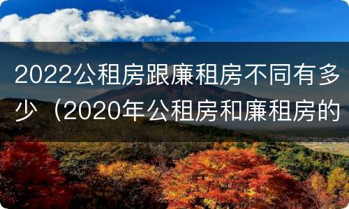 2022公租房跟廉租房不同有多少（2020年公租房和廉租房的区别）