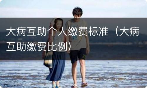 大病互助个人缴费标准（大病互助缴费比例）