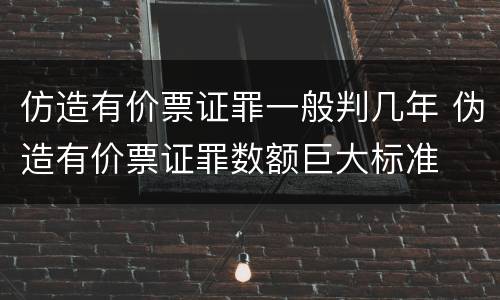 仿造有价票证罪一般判几年 伪造有价票证罪数额巨大标准