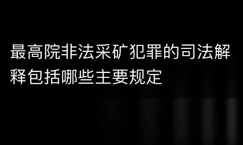 最高院非法采矿犯罪的司法解释包括哪些主要规定