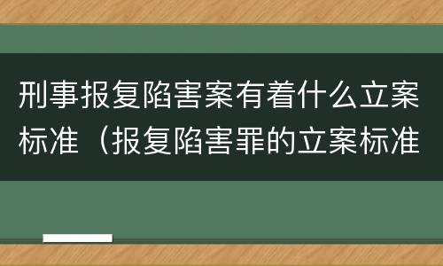 刑事报复陷害案有着什么立案标准（报复陷害罪的立案标准）