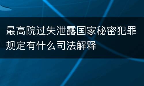 最高院过失泄露国家秘密犯罪规定有什么司法解释
