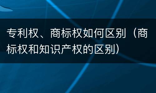 专利权、商标权如何区别（商标权和知识产权的区别）
