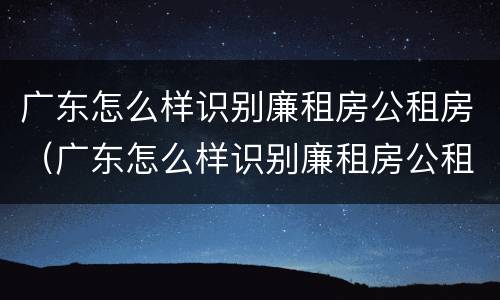 广东怎么样识别廉租房公租房（广东怎么样识别廉租房公租房信息）