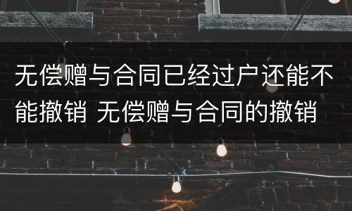 无偿赠与合同已经过户还能不能撤销 无偿赠与合同的撤销
