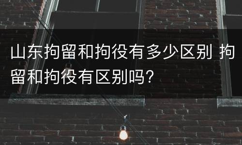 山东拘留和拘役有多少区别 拘留和拘役有区别吗?