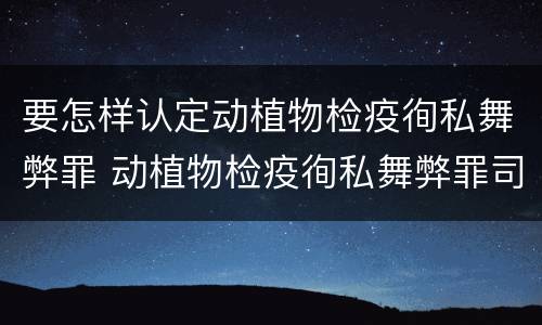 要怎样认定动植物检疫徇私舞弊罪 动植物检疫徇私舞弊罪司法解释