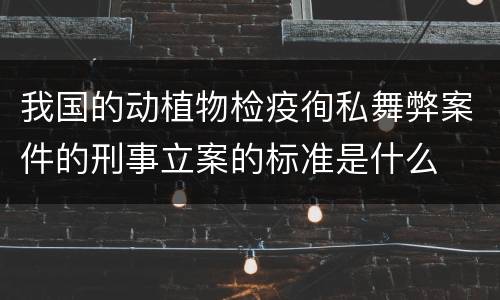 我国的动植物检疫徇私舞弊案件的刑事立案的标准是什么