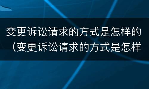 变更诉讼请求的方式是怎样的（变更诉讼请求的方式是怎样的情形）