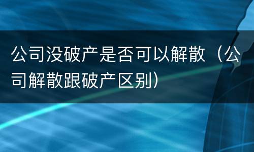 公司没破产是否可以解散（公司解散跟破产区别）