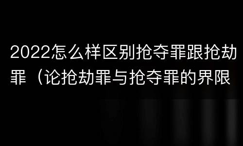 2022怎么样区别抢夺罪跟抢劫罪（论抢劫罪与抢夺罪的界限）