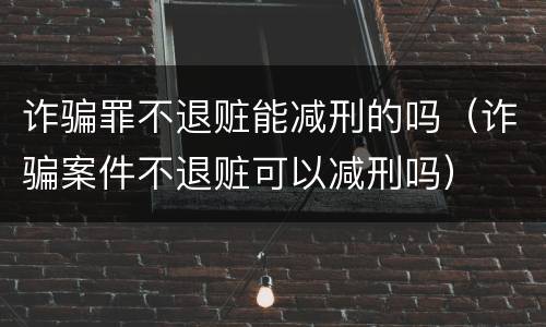 诈骗罪不退赃能减刑的吗（诈骗案件不退赃可以减刑吗）