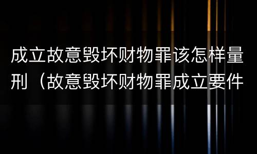 成立故意毁坏财物罪该怎样量刑（故意毁坏财物罪成立要件）