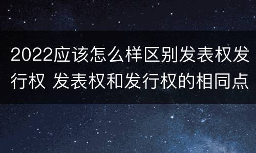 2022应该怎么样区别发表权发行权 发表权和发行权的相同点