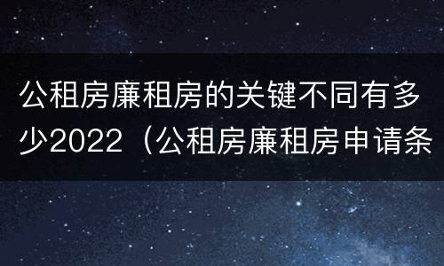 公租房廉租房的关键不同有多少2022（公租房廉租房申请条件2020）